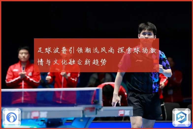 足球波普引领潮流风尚 探索球场激情与文化融合新趋势