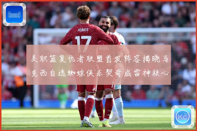 美职篮复仇者联盟首发阵容揭晓马克西自选蜘蛛侠东契奇成雷神核心赛场复盘