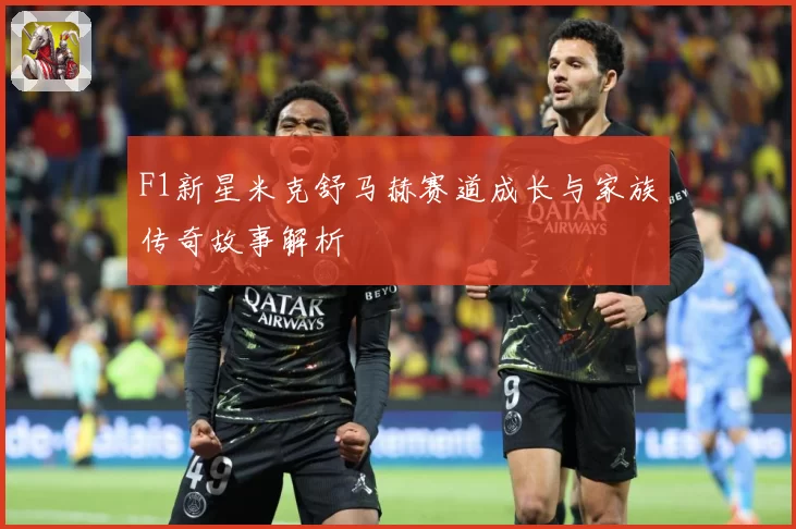 F1新星米克舒马赫赛道成长与家族传奇故事解析