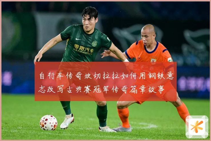 自行车传奇坎切拉拉如何用钢铁意志改写古典赛冠军传奇篇章故事
