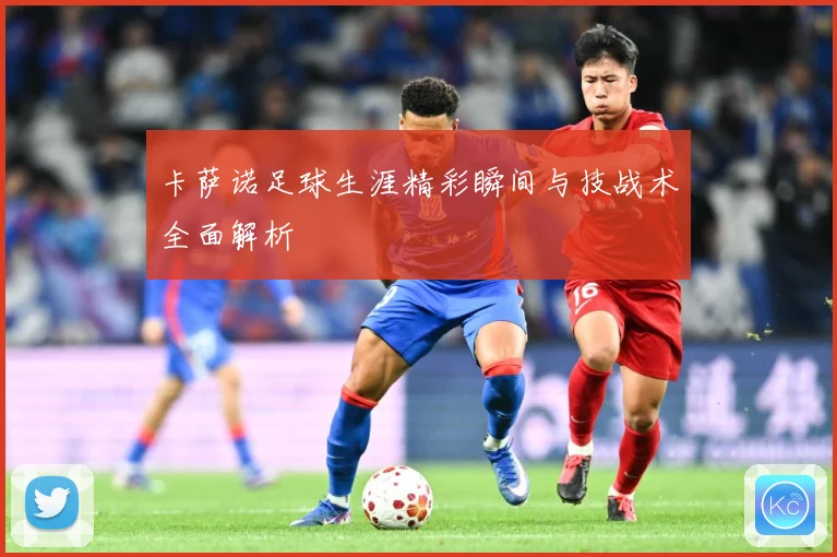 卡萨诺足球生涯精彩瞬间与技战术全面解析