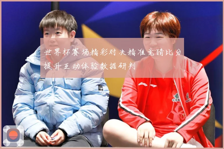 世界杯赛场精彩对决精准竞猜比分提升互动体验数据研判