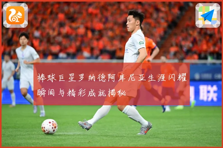 棒球巨星罗纳德阿库尼亚生涯闪耀瞬间与精彩成就揭秘