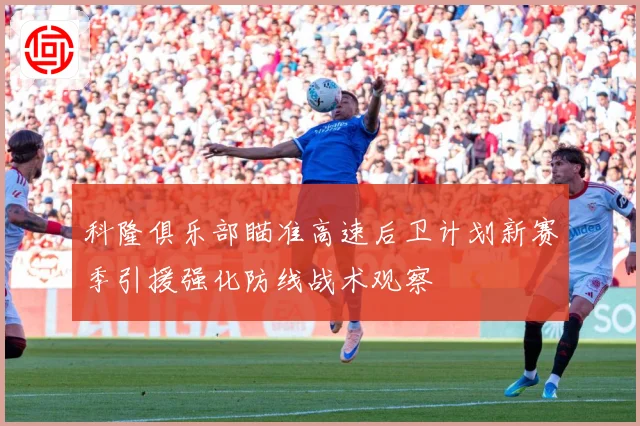 科隆俱乐部瞄准高速后卫计划新赛季引援强化防线战术观察