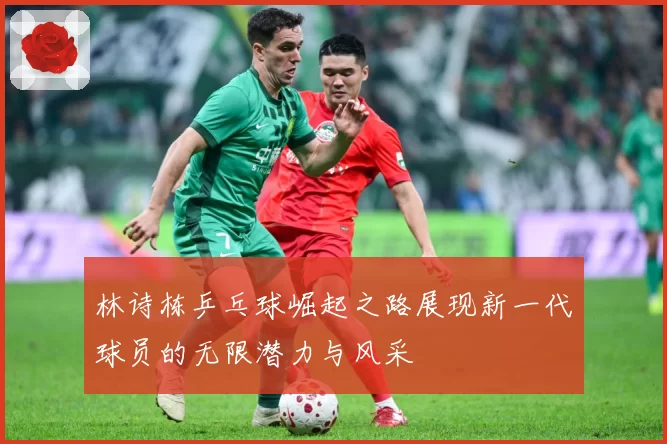 林诗栋乒乓球崛起之路展现新一代球员的无限潜力与风采