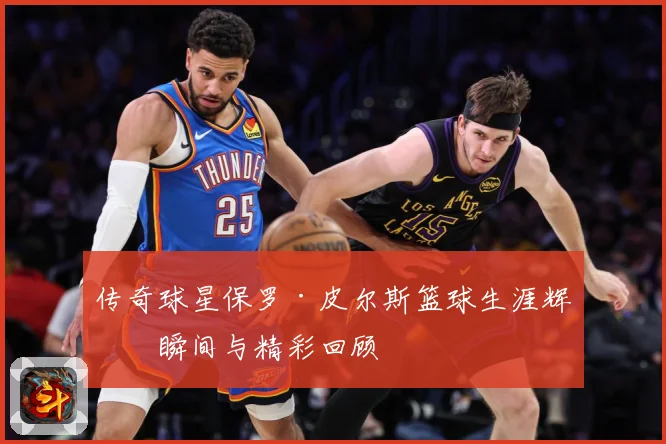 传奇球星保罗·皮尔斯篮球生涯辉煌瞬间与精彩回顾