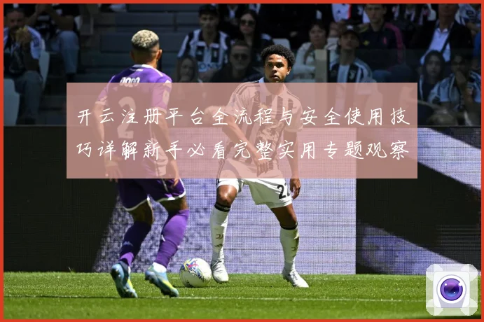 开云注册平台全流程与安全使用技巧详解新手必看完整实用专题观察
