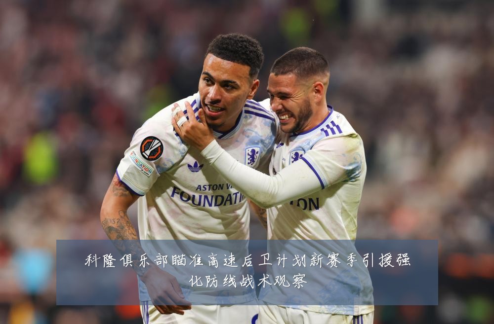 科隆俱乐部瞄准高速后卫计划新赛季引援强化防线战术观察