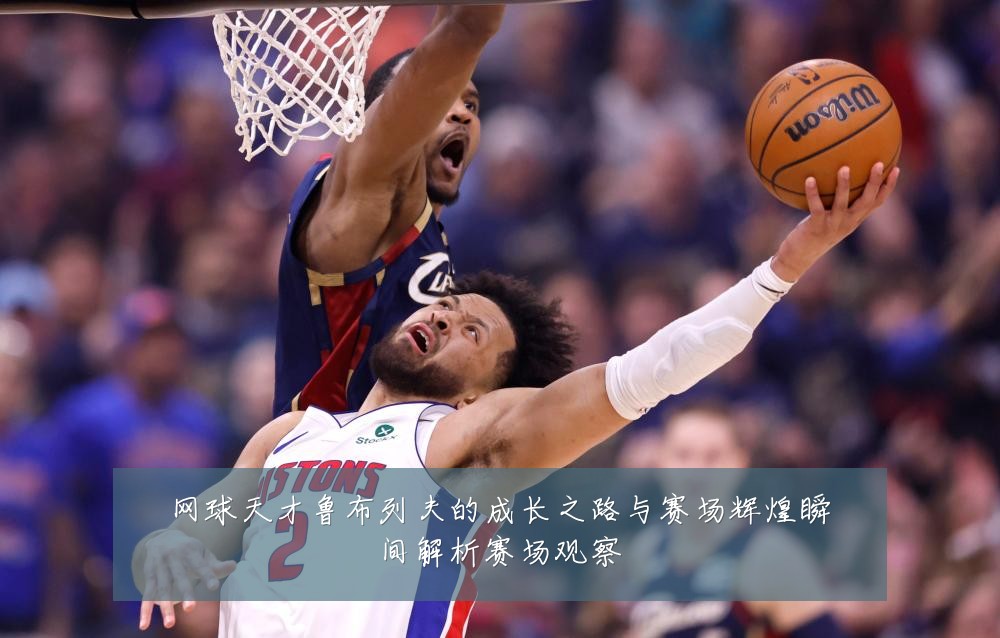 网球天才鲁布列夫的成长之路与赛场辉煌瞬间解析赛场观察
