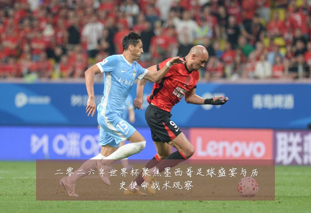 二零二六年世界杯聚焦墨西哥足球盛宴与历史使命战术观察